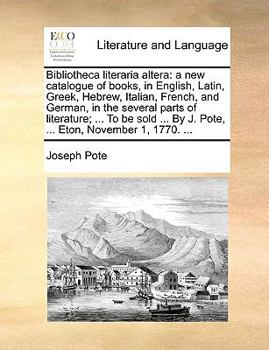 Paperback Bibliotheca literaria altera: a new catalogue of books, in English, Latin, Greek, Hebrew, Italian, French, and German, in the several parts of liter Book