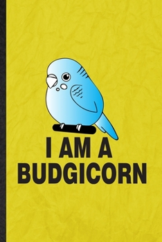 I Am a Budgicorn: Funny Blank Lined Budgie Parakeet Owner Vet Notebook/ Journal, Graduation Appreciation Gratitude Thank You Souvenir Gag Gift, Fashionable Graphic 110 Pages