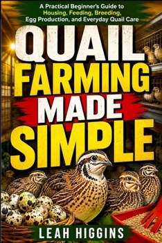 QUAIL FARMING MADE SIMPLE: A Practical Beginner’s Guide To Housing, Feeding, Breeding, Egg Production, And Everyday Quail Care