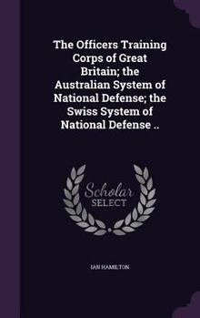 Hardcover The Officers Training Corps of Great Britain; the Australian System of National Defense; the Swiss System of National Defense .. Book