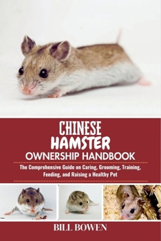 Chinese Hamster Ownership Handbook: The Comprehensive Guide on Caring, Grooming, Training, Feeding, and Raising a Healthy Pet