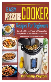 Paperback Easy Pressure Cooker Recipes for Beginners: Easy, Healthy and Flavorful Recipes For Every Model of Instant Pot And for Both Beginners and Advanced Use Book
