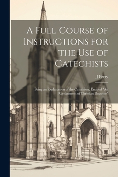 Paperback A Full Course of Instructions for the use of Catechists: Being an Explanation of the Catechism, Entitled "An Abridgement of Christian Doctrine" Book