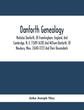 Danforth Genealogy. Nicholas Danforth, of Framlingham, England, and Cambridge, N. E. [1589-1638] and William Danforth, of Newbury, Mass. [1640-1721] a