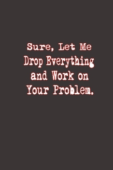 Paperback Sure, Let Me Drop Everything and Work On Your Problem.: Stunning Funny Boss Gifts Ruled Paper Notebook Journal - Cute Work Gifts For Coworker Blank Li Book