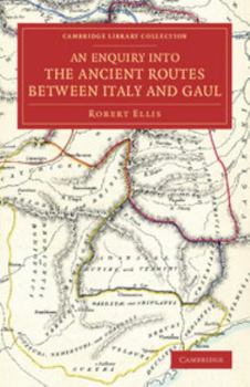 An Enquiry Into the Ancient Routes Between Italy and Gaul, With an Examination of the Theory of Hannibal's Passage of the Alps by the Little St. Bernard