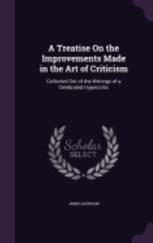 Hardcover A Treatise On the Improvements Made in the Art of Criticism: Collected Out of the Writings of a Celebrated Hypercritic Book