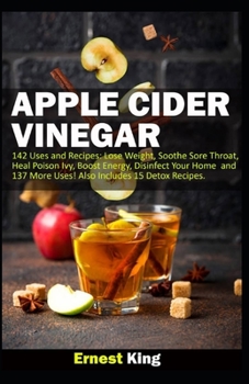 APPLE CIDER VINEGAR: 142 Uses and Recipes: Lose Weight, Soothe Sore Throat, Heal Poison Ivy, Boost Energy, Disinfect Your Home and 137 More Uses! Also Includes 15 Detox Recipes