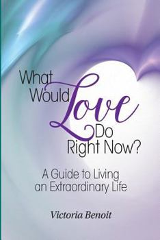 Paperback What Would Love Do Right Now?: A Guide to Living an Extraordinary Life Book