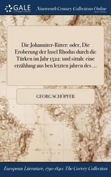 Die Johanniter-Ritter: Oder, Die Eroberung Der Insel Rhodus Durch Die Turken Im Jahr 1522: Und Sittah: Eine Erzahlung Aus Ben Letzten Jahren Des ...