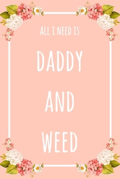 All I Need Is Daddy And Weed: 6x9" Lined Floral Notebook/Journal Funny Gift Idea