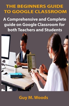 Paperback The Beginners Guide to Google Classroom: A comprehensive and complete guide on Google Classroom for both Teachers and Students Book