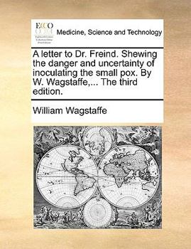 Paperback A Letter to Dr. Freind. Shewing the Danger and Uncertainty of Inoculating the Small Pox. by W. Wagstaffe, ... the Third Edition. Book