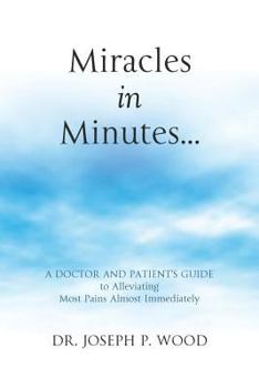 Miracles in Minutes...: A Doctor and Patient's Guide to Alleviating Most Pains Almost Immediately