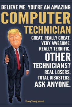 Funny Trump Journal - Believe Me. You're An Amazing Computer Technician Great, Really Great. Very Awesome. Really Terrific. Other Technicians? Total ... Trump Gag Gift Better Than A Card Notebook