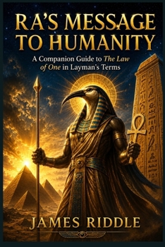 Ra’s Message to Humanity: A Companion Guide to The Law of One in Layman’s Terms
