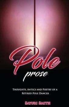 Pole Prose: Thoughts , Antics and Poetry of a Retired Stripper: Thoughts, Antics and Poetry of a Retired Pole Dancer
