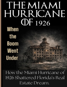The Miami Hurricane of 1926: When the Boom Went Under. How the Miami Hurricane of 1926 Shattered Florida's Real Estate Dream and Exposed the Fragility