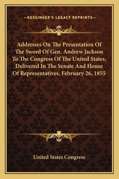 Addresses on the Presentation of the Sword of Gen. Andrew Jackson to the Congress of the United States