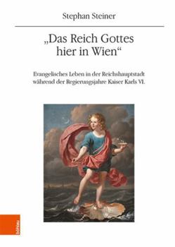 Das Reich Gottes Hier in Wien: Evangelisches Leben in Der Reichshauptstadt Wahrend Der Regierungsjahre Kaiser Karls VI.