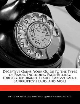 Deceptive Gains : Your Guide to the Types of Fraud, Including False Billing, Forgery, Insurance Fraud, Embezzlement, Bankruptcy Fraud, and More