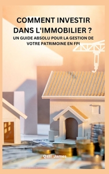 COMMENT INVESTIR DANS L'IMMOBILIER ? UN GUIDE ABSOLU POUR LA GESTION DE VOTRE PATRIMOINE EN FPI (French Edition)