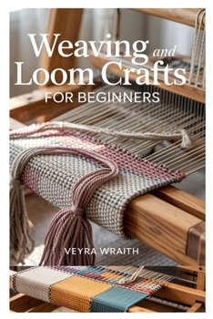 Paperback Weaving and Loom Crafts for Beginners: A Complete Step-By-Step Guide to Weaving Techniques, Tools, and Patterns for New Weavers at Home Book
