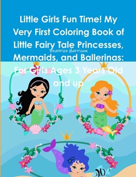 Little Girls Fun Time! My Very First Coloring Book of Little Fairy Tale Princesses, Mermaids, and Ballerinas: For Girls Ages 3 Years Old and up