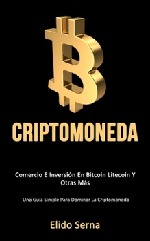 Criptomoneda: Comercio e inversi�n en bitcoin litecoin y otras m�s (Una gu�a simple para dominar la criptomoneda)