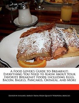Paperback A Food Lover's Guide to Breakfast: Everything You Need to Know about Your Favorite Breakfast Foods Including Eggs, Bacon, Bagels, Pancakes, Oatmeal, a Book