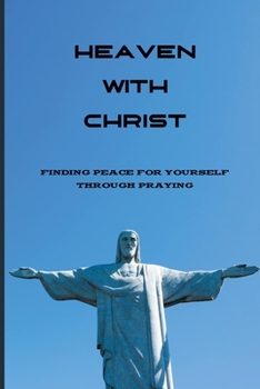 Paperback Heaven With Christ: Finding Peace For Yourself Through Praying: Books About Gods Book