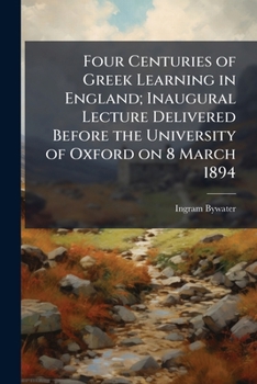 Paperback Four Centuries of Greek Learning in England; Inaugural Lecture Delivered Before the University of Oxford on 8 March 1894 Book