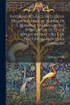 Intorno Ad Alcuni Luoghi Della Ifigenia in Aulide Di Euripide Osservazioni. (Publ., R. Ist. Di Studi Superiori Practici E Di Perfezionamento in Firenze).