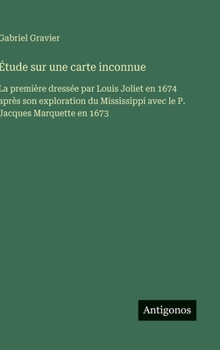 Étude sur une carte inconnue: La première dressée par Louis Joliet en 1674 après son exploration du Mississippi avec le P. Jacques Marquette en 1673