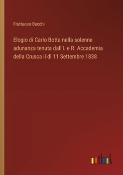 Elogio di Carlo Botta nella solenne adunanza tenuta dall'I. e R. Accademia della Crusca il dì 11 Settembre 1838 (Italian Edition)