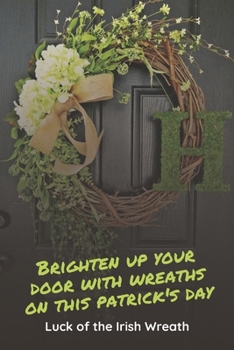 Paperback Brighten Up Your Door With Wreaths On This Patrick's Day: Luck of The Irish Wreath: Wreaths to Decorate Your Home on St. Patrick Day. Book