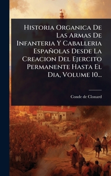 Historia Organica De Las Armas De Infanteria Y Caballeria Españolas Desde La Creacion Del Ejercito Permanente Hasta El Dia, Volume 10... (Spanish Edition)