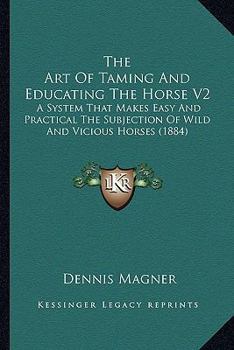 Paperback The Art Of Taming And Educating The Horse V2: A System That Makes Easy And Practical The Subjection Of Wild And Vicious Horses (1884) Book