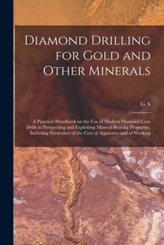 Diamond Drilling For Gold And Other Minerals: A Practical Handbook On The Use Of Modern Diamond Core Drills In Prospecting And Exploiting Mineral-Bearing Properties