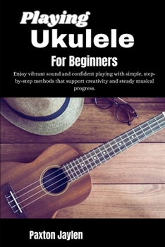 Paperback Playing Ukulele For Beginners: Enjoy vibrant sound and confident playing with simple, step-by-step methods that support creativity and steady musical Book