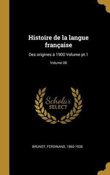 Histoire de la langue française: Des origines à 1900 Volume pt.1; Volume 08
