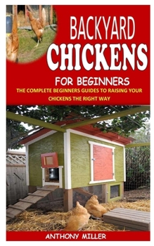 Paperback Backyard Chickens for Beginners: The Complete Beginners Guides To Raising Your Chickens The Right Way Book