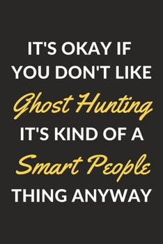It's Okay If You Don't Like Ghost Hunting It's Kind Of A Smart People Thing Anyway: A Ghost Hunting Journal Notebook to Write Down Things, Take Notes, ... or Keep Track of Habits (6" x 9" - 120 Pages)
