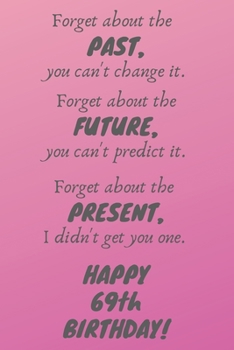 Paperback Forget about the past, you can't change it. Forget about the future, you can't predict it. Forget about the present, I didn't get you one. Happy 69th Book