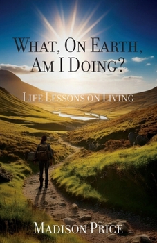 What, On Earth, Am I Doing?: Life Lessons On Living