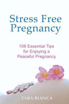 Stress Free Pregnancy: 108 Essential Tips for Enjoying a Peaceful Pregnancy