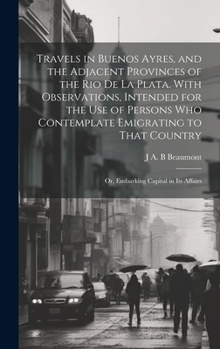 Travels in Buenos Ayres, and the Adjacent Provinces of the Rio de la Plata. With Observations, Intended for the use of Persons who Contemplate ... Country; or, Embarking Capital in its Affairs
