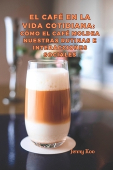 El Café en la Vida Cotidiana: Cómo el Café Moldea Nuestras Rutinas e Interacciones Sociales (Coffee Mastery: From Basics "How to" to Become a Barista Master Series) (Spanish Edition)