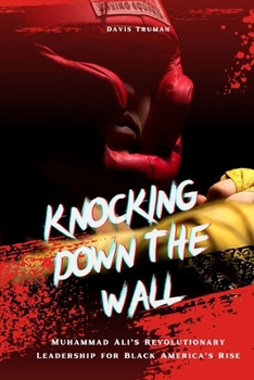 Knocking Down The Wall: Muhammad Ali’s Revolutionary Leadership for Black America’s Rise