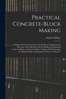 Paperback Practical Concrete-Block Making: A Simple Practical Treatise for the Workman Explaining the Selection of the Materials and the Making of Substantial C Book